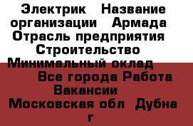 Электрик › Название организации ­ Армада › Отрасль предприятия ­ Строительство › Минимальный оклад ­ 18 000 - Все города Работа » Вакансии   . Московская обл.,Дубна г.